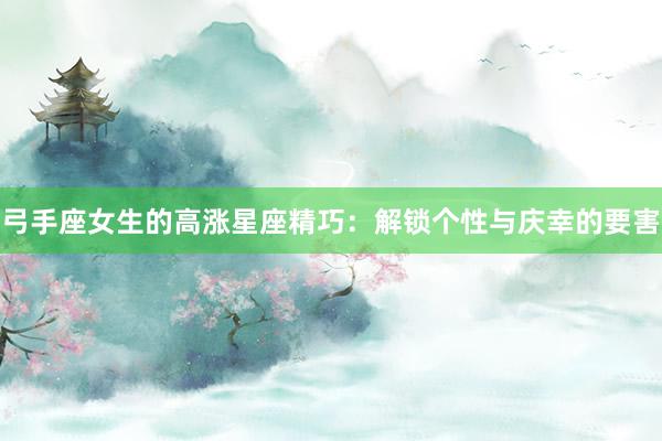 弓手座女生的高涨星座精巧：解锁个性与庆幸的要害