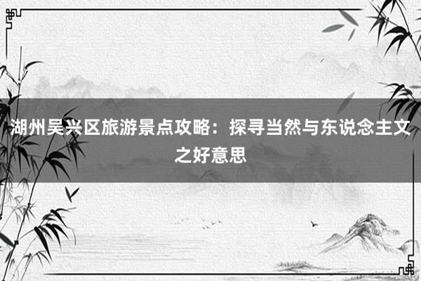 湖州吴兴区旅游景点攻略：探寻当然与东说念主文之好意思