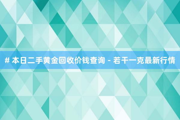 # 本日二手黄金回收价钱查询 - 若干一克最新行情