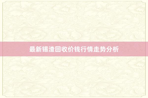 最新锡渣回收价钱行情走势分析