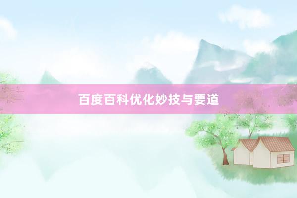 百度百科优化妙技与要道