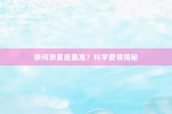 奈何测星座最准？科学要领揭秘