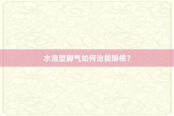 水泡型脚气如何治能除根？